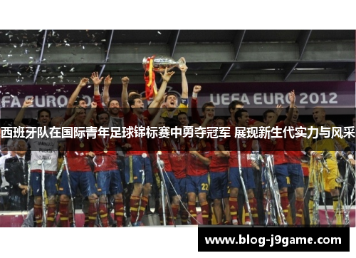 西班牙队在国际青年足球锦标赛中勇夺冠军 展现新生代实力与风采 西班牙队在国际青年足球锦标赛中勇夺冠军 展现新生代实力与风采