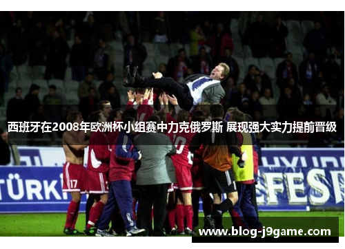 西班牙在2008年欧洲杯小组赛中力克俄罗斯 展现强大实力提前晋级 西班牙在2008年欧洲杯小组赛中力克俄罗斯 展现强大实力提前晋级