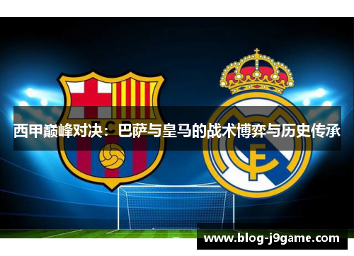 西甲巅峰对决：巴萨与皇马的战术博弈与历史传承