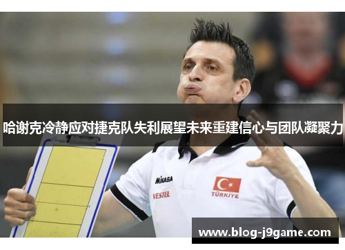 哈谢克冷静应对捷克队失利展望未来重建信心与团队凝聚力