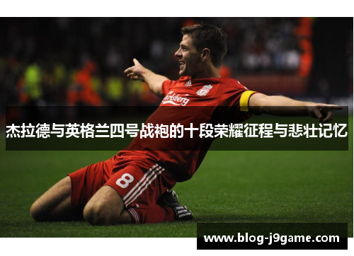 杰拉德与英格兰四号战袍的十段荣耀征程与悲壮记忆