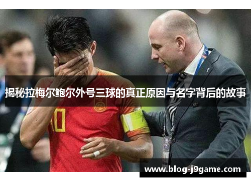 揭秘拉梅尔鲍尔外号三球的真正原因与名字背后的故事 揭秘拉梅尔鲍尔外号三球的真正原因与名字背后的故事