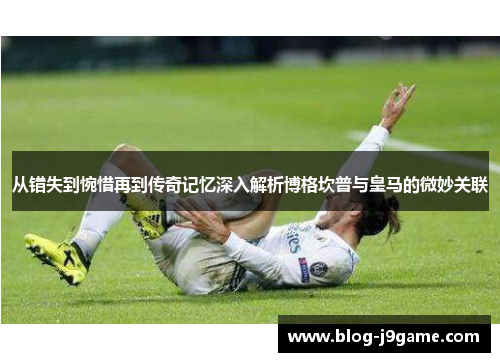 从错失到惋惜再到传奇记忆深入解析博格坎普与皇马的微妙关联