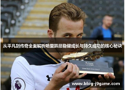从平凡到传奇全面解析哈里凯恩稳健成长与持久成功的核心秘诀 从平凡到传奇全面解析哈里凯恩稳健成长与持久成功的核心秘诀