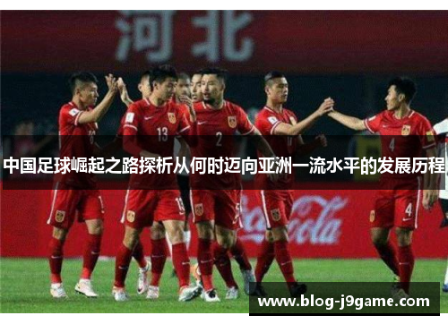 中国足球崛起之路探析从何时迈向亚洲一流水平的发展历程 中国足球崛起之路探析从何时迈向亚洲一流水平的发展历程