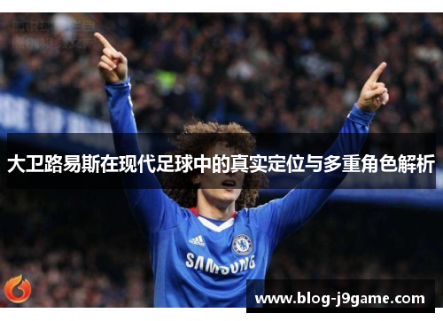 大卫路易斯在现代足球中的真实定位与多重角色解析 大卫路易斯在现代足球中的真实定位与多重角色解析