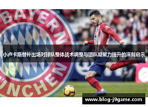 小卢卡斯替补出场对球队整体战术调整与团队凝聚力提升的深刻启示 小卢卡斯替补出场对球队整体战术调整与团队凝聚力提升的深刻启示