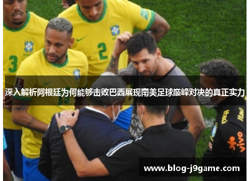 深入解析阿根廷为何能够击败巴西展现南美足球巅峰对决的真正实力 深入解析阿根廷为何能够击败巴西展现南美足球巅峰对决的真正实力
