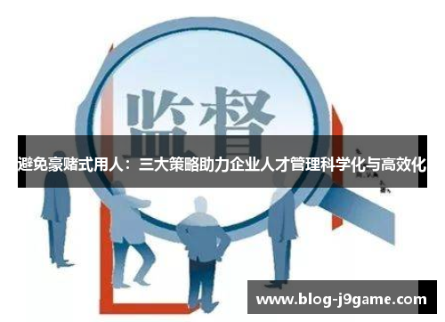 避免豪赌式用人:三大策略助力企业人才管理科学化与高效化 避免豪赌式用人:三大策略助力企业人才管理科学化与高效化