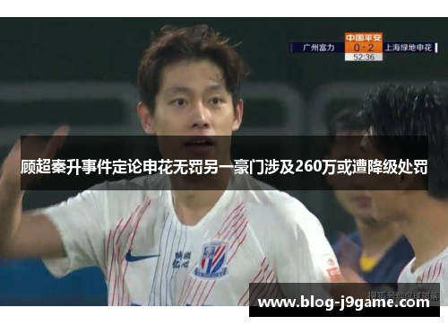 顾超秦升事件定论申花无罚另一豪门涉及260万或遭降级处罚