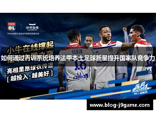 如何通过青训系统培养法甲本土足球新星提升国家队竞争力 如何通过青训系统培养法甲本土足球新星提升国家队竞争力
