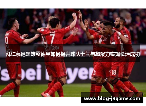 拜仁慕尼黑雄霸德甲如何提升球队士气与凝聚力实现长远成功