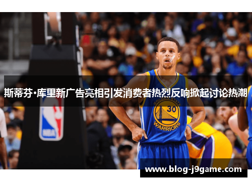 斯蒂芬·库里新广告亮相引发消费者热烈反响掀起讨论热潮