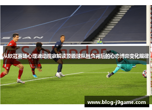 从欧冠赛场心理波动观察解读顶级球队胜负背后的心态博弈变化规律