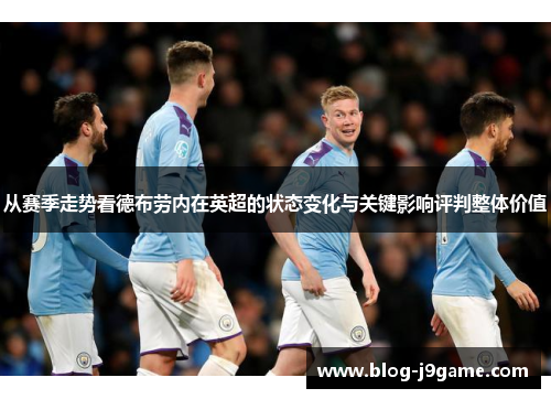 从赛季走势看德布劳内在英超的状态变化与关键影响评判整体价值 从赛季走势看德布劳内在英超的状态变化与关键影响评判整体价值