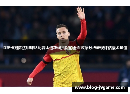 以萨卡对阵法甲球队比赛中进攻端贡献的全面数据分析表现评估战术价值 以萨卡对阵法甲球队比赛中进攻端贡献的全面数据分析表现评估战术价值