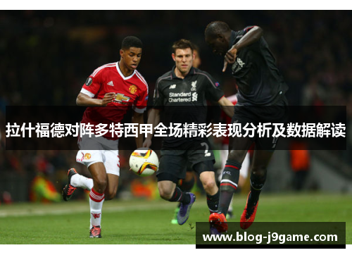 拉什福德对阵多特西甲全场精彩表现分析及数据解读