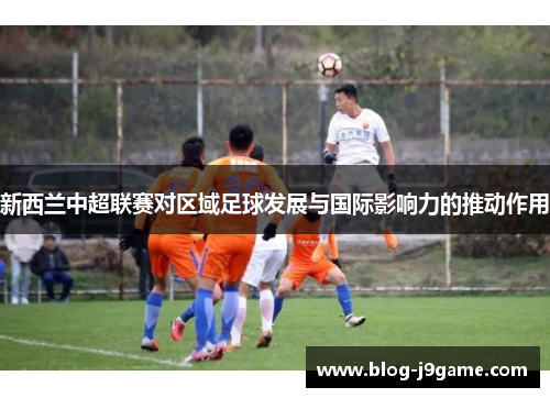 新西兰中超联赛对区域足球发展与国际影响力的推动作用 新西兰中超联赛对区域足球发展与国际影响力的推动作用