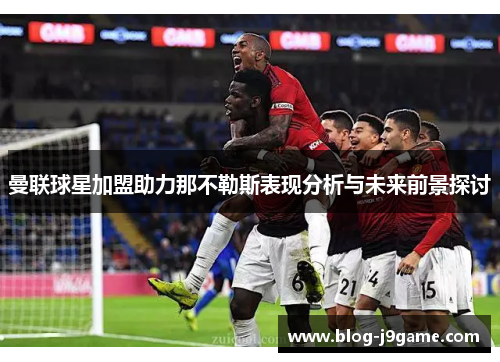 曼联球星加盟助力那不勒斯表现分析与未来前景探讨
