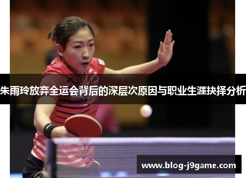 朱雨玲放弃全运会背后的深层次原因与职业生涯抉择分析 朱雨玲放弃全运会背后的深层次原因与职业生涯抉择分析