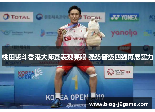 桃田贤斗香港大师赛表现亮眼 强势晋级四强再展实力 桃田贤斗香港大师赛表现亮眼 强势晋级四强再展实力