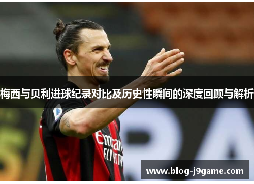 梅西与贝利进球纪录对比及历史性瞬间的深度回顾与解析