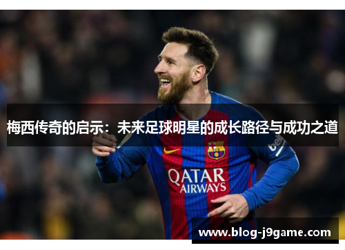 梅西传奇的启示：未来足球明星的成长路径与成功之道