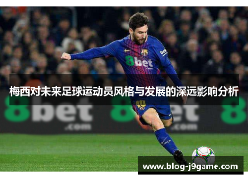 梅西对未来足球运动员风格与发展的深远影响分析