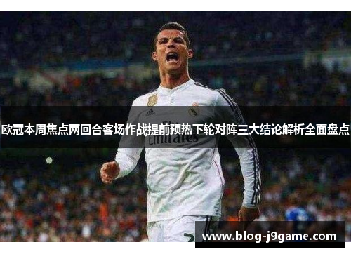 欧冠本周焦点两回合客场作战提前预热下轮对阵三大结论解析全面盘点 欧冠本周焦点两回合客场作战提前预热下轮对阵三大结论解析全面盘点