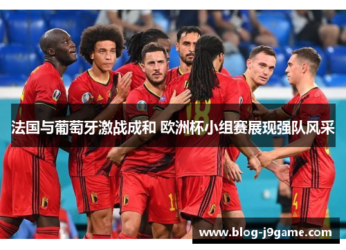 法国与葡萄牙激战成和 欧洲杯小组赛展现强队风采 法国与葡萄牙激战成和 欧洲杯小组赛展现强队风采