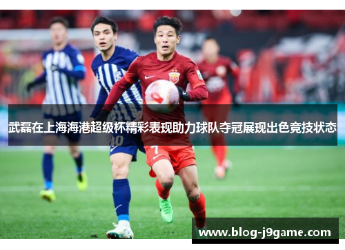 武磊在上海海港超级杯精彩表现助力球队夺冠展现出色竞技状态