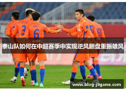 泰山队如何在中超赛季中实现逆风翻盘重振雄风 泰山队如何在中超赛季中实现逆风翻盘重振雄风