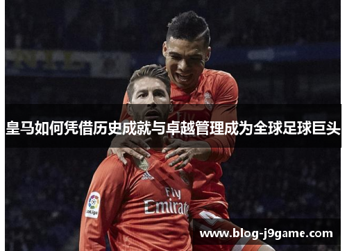 皇马如何凭借历史成就与卓越管理成为全球足球巨头
