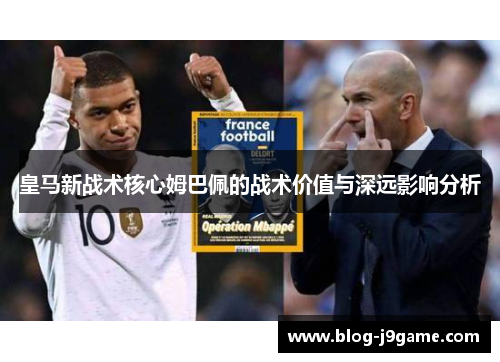 皇马新战术核心姆巴佩的战术价值与深远影响分析 皇马新战术核心姆巴佩的战术价值与深远影响分析